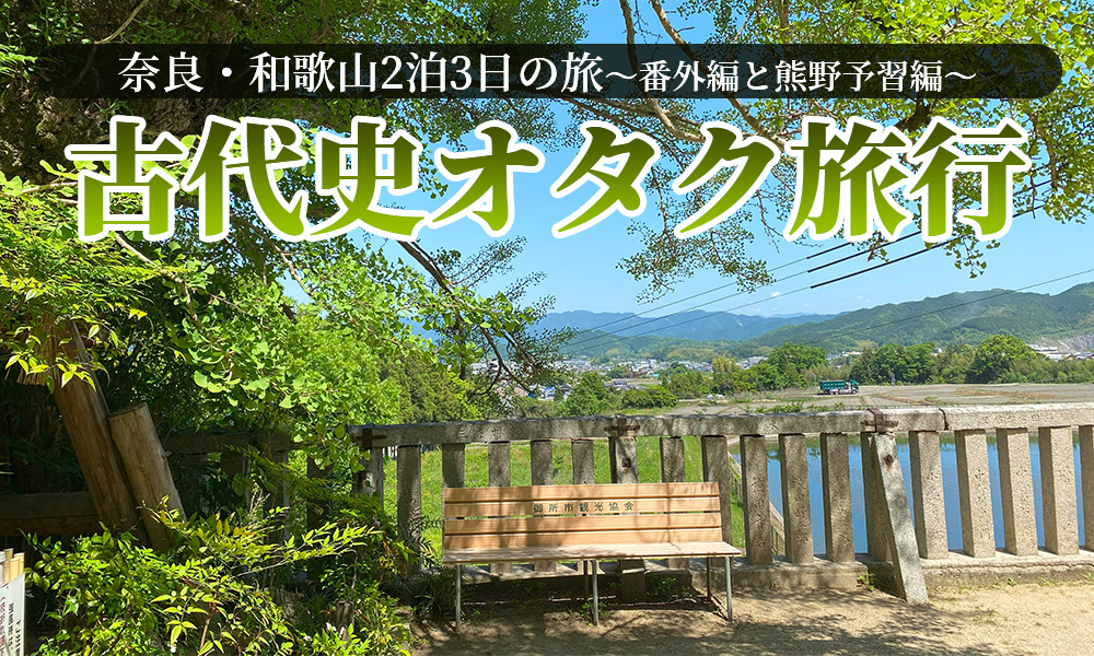 古代史オタクが行く奈良・和歌山2泊3日の旅～番外編と熊野予習編～